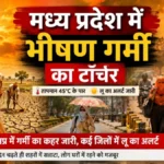 मध्य प्रदेश में भीषण गर्मी का टॉर्चर: 17 से ज्यादा शहरों शहरों में भीषण लू का अलर्ट, जानें आपके शहर में कैसा रहेगा मौसम